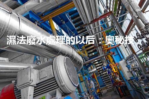 濕法廢水處理的以后：奧秘技術(shù)帶來驚喜？